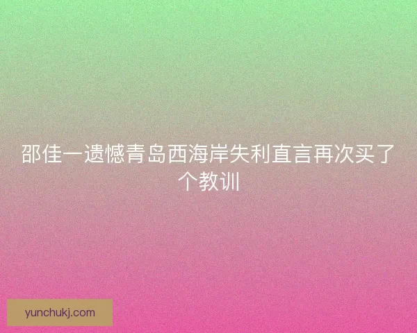 邵佳一遗憾青岛西海岸失利直言再次买了个教训