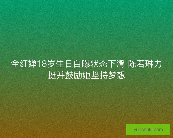 全红婵18岁生日自曝状态下滑 陈若琳力挺并鼓励她坚持梦想 全红婵18岁生日自曝状态下滑 陈若琳力挺并鼓励她坚持梦想