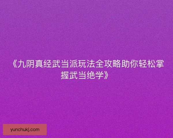 《九阴真经武当派玩法全攻略助你轻松掌握武当绝学》