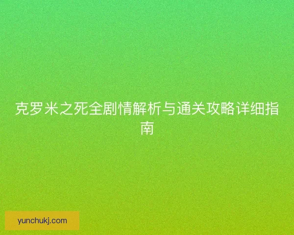 克罗米之死全剧情解析与通关攻略详细指南
