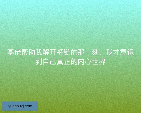 基佬帮助我解开裤链的那一刻，我才意识到自己真正的内心世界