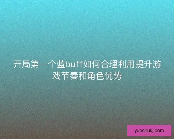开局第一个蓝buff如何合理利用提升游戏节奏和角色优势
