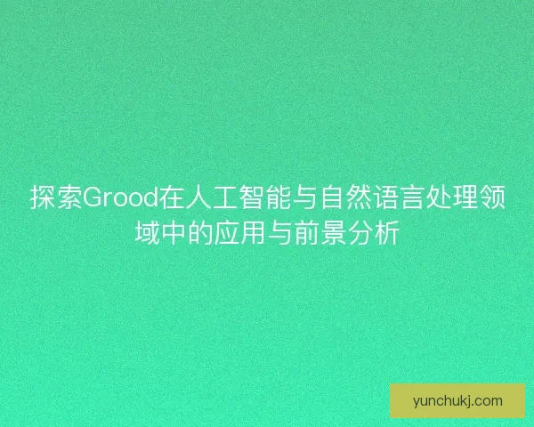 探索Grood在人工智能与自然语言处理领域中的应用与前景分析