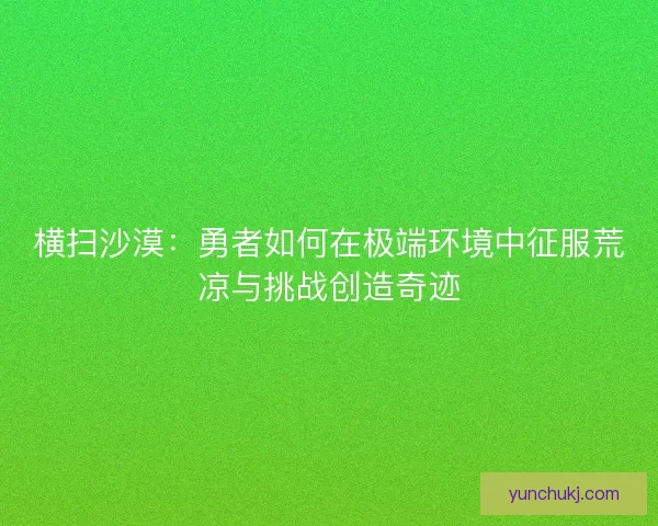 横扫沙漠:勇者如何在极端环境中征服荒凉与挑战创造奇迹 横扫沙漠:勇者如何在极端环境中征服荒凉与挑战创造奇迹