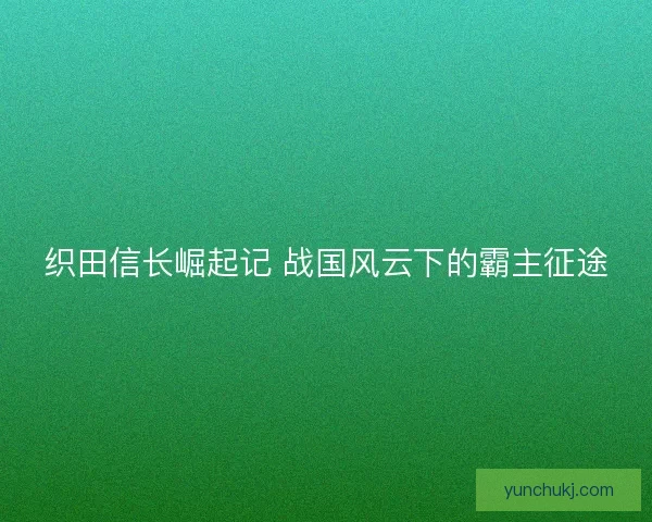 织田信长崛起记 战国风云下的霸主征途