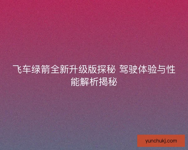 飞车绿箭全新升级版探秘 驾驶体验与性能解析揭秘
