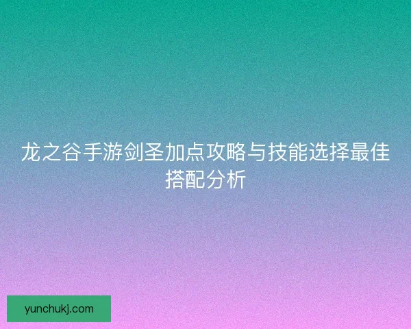 龙之谷手游剑圣加点攻略与技能选择最佳搭配分析