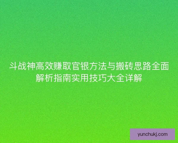 斗战神高效赚取官银方法与搬砖思路全面解析指南实用技巧大全详解
