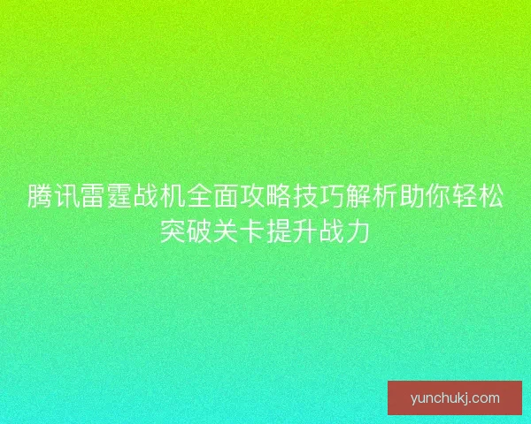 腾讯雷霆战机全面攻略技巧解析助你轻松突破关卡提升战力