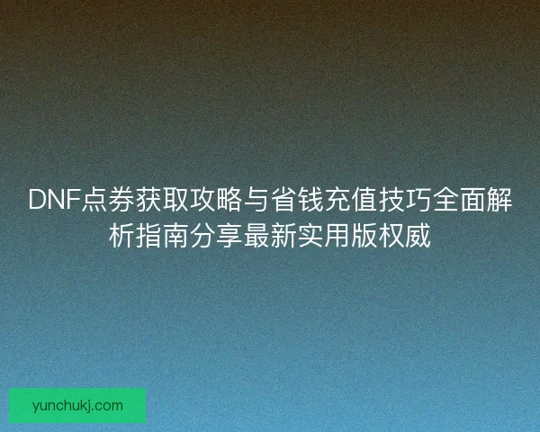 DNF点券获取攻略与省钱充值技巧全面解析指南分享最新实用版权威 DNF点券获取攻略与省钱充值技巧全面解析指南分享最新实用版权威