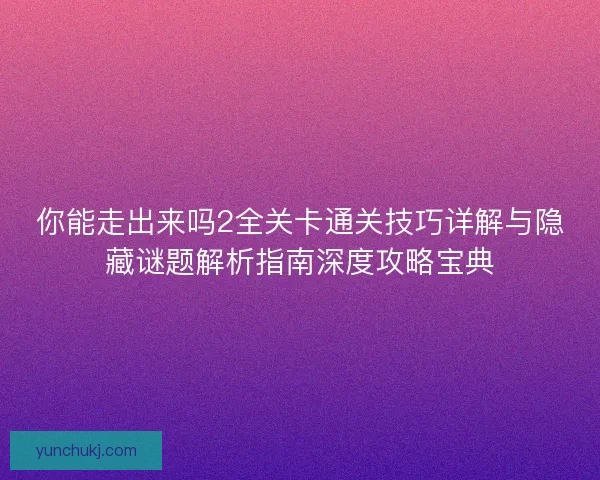你能走出来吗2全关卡通关技巧详解与隐藏谜题解析指南深度攻略宝典