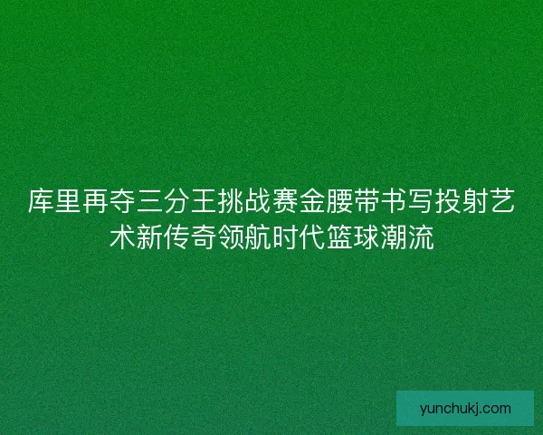 库里再夺三分王挑战赛金腰带书写投射艺术新传奇领航时代篮球潮流