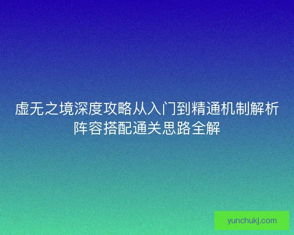 虚无之境深度攻略从入门到精通机制解析阵容搭配通关思路全解 虚无之境深度攻略从入门到精通机制解析阵容搭配通关思路全解
