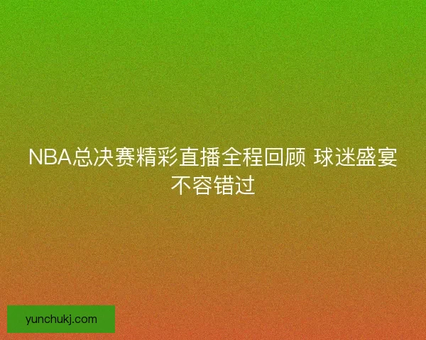NBA总决赛精彩直播全程回顾 球迷盛宴不容错过 NBA总决赛精彩直播全程回顾 球迷盛宴不容错过