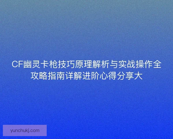 CF幽灵卡枪技巧原理解析与实战操作全攻略指南详解进阶心得分享大 CF幽灵卡枪技巧原理解析与实战操作全攻略指南详解进阶心得分享大