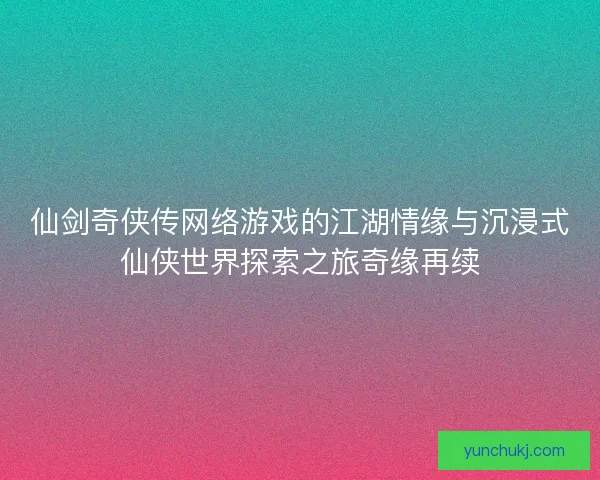 仙剑奇侠传网络游戏的江湖情缘与沉浸式仙侠世界探索之旅奇缘再续 仙剑奇侠传网络游戏的江湖情缘与沉浸式仙侠世界探索之旅奇缘再续
