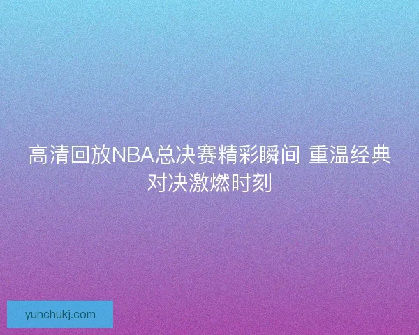 高清回放NBA总决赛精彩瞬间 重温经典对决激燃时刻