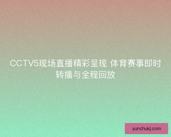 CCTV5现场直播精彩呈现 体育赛事即时转播与全程回放