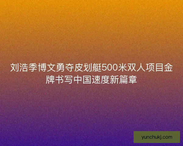 刘浩季博文勇夺皮划艇500米双人项目金牌书写中国速度新篇章