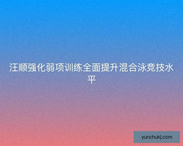 汪顺强化弱项训练全面提升混合泳竞技水平
