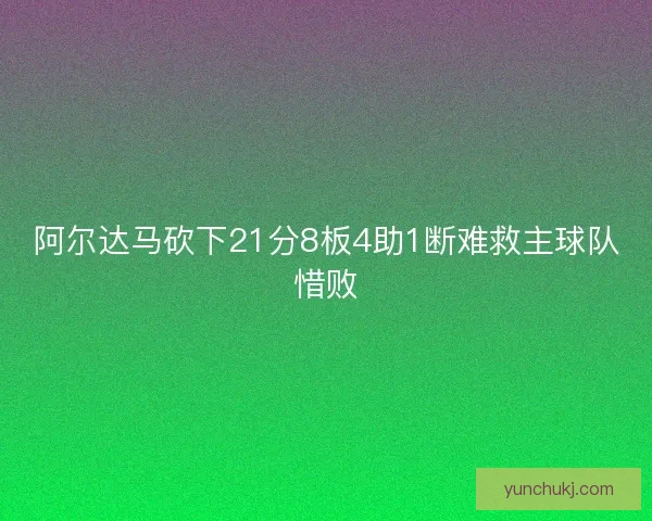 阿尔达马砍下21分8板4助1断难救主球队惜败 阿尔达马砍下21分8板4助1断难救主球队惜败