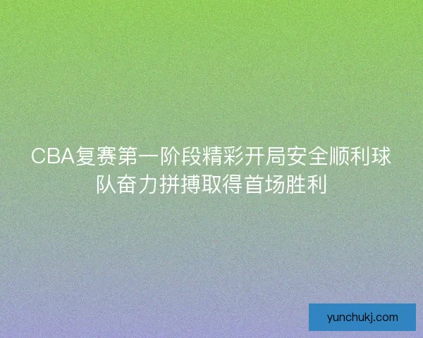 CBA复赛第一阶段精彩开局安全顺利球队奋力拼搏取得首场胜利