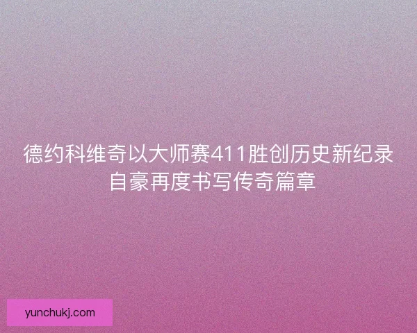 德约科维奇以大师赛411胜创历史新纪录 自豪再度书写传奇篇章