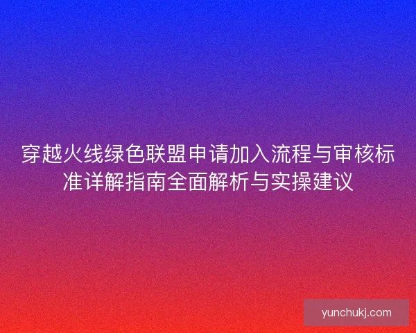 穿越火线绿色联盟申请加入流程与审核标准详解指南全面解析与实操建议