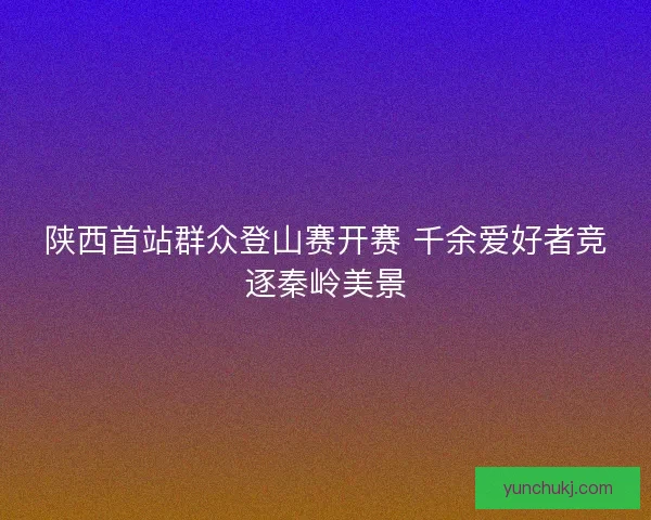 陕西首站群众登山赛开赛 千余爱好者竞逐秦岭美景