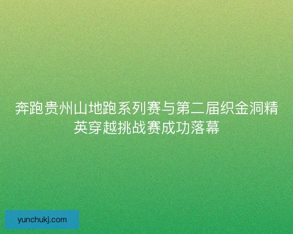 奔跑贵州山地跑系列赛与第二届织金洞精英穿越挑战赛成功落幕