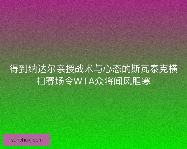得到纳达尔亲授战术与心态的斯瓦泰克横扫赛场令WTA众将闻风胆寒