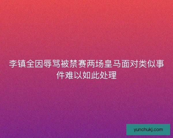 李镇全因辱骂被禁赛两场皇马面对类似事件难以如此处理