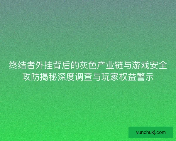 终结者外挂背后的灰色产业链与游戏安全攻防揭秘深度调查与玩家权益警示
