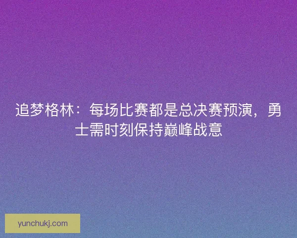 追梦格林：每场比赛都是总决赛预演，勇士需时刻保持巅峰战意