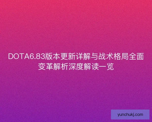 DOTA6.83版本更新详解与战术格局全面变革解析深度解读一览