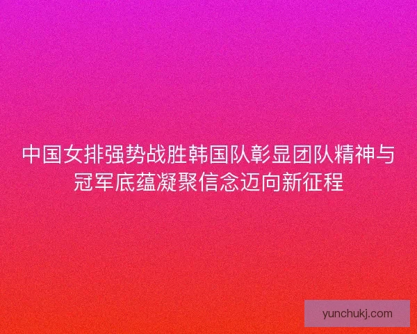 中国女排强势战胜韩国队彰显团队精神与冠军底蕴凝聚信念迈向新征程 中国女排强势战胜韩国队彰显团队精神与冠军底蕴凝聚信念迈向新征程