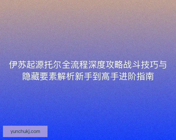 伊苏起源托尔全流程深度攻略战斗技巧与隐藏要素解析新手到高手进阶指南 伊苏起源托尔全流程深度攻略战斗技巧与隐藏要素解析新手到高手进阶指南
