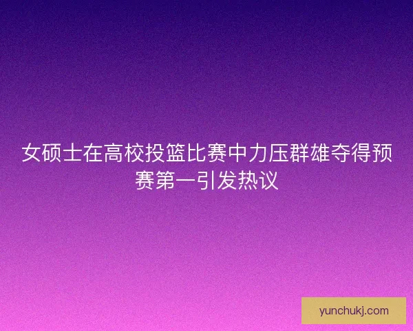 女硕士在高校投篮比赛中力压群雄夺得预赛第一引发热议