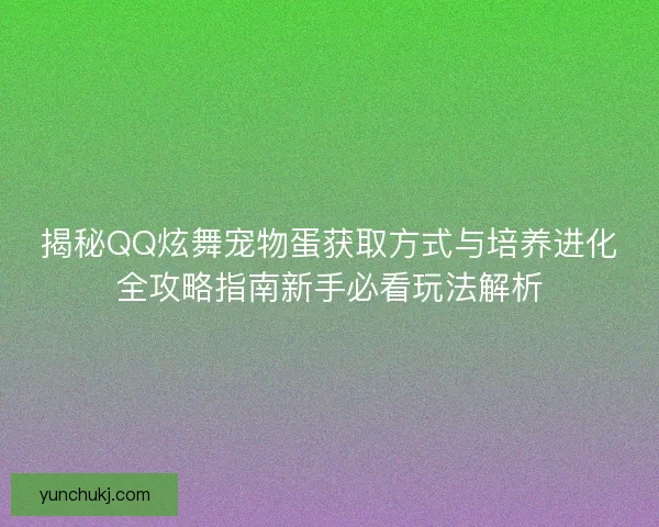 揭秘QQ炫舞宠物蛋获取方式与培养进化全攻略指南新手必看玩法解析 揭秘QQ炫舞宠物蛋获取方式与培养进化全攻略指南新手必看玩法解析