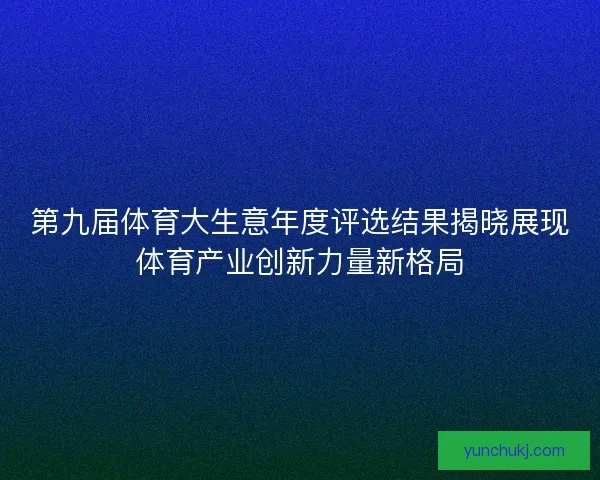 第九届体育大生意年度评选结果揭晓展现体育产业创新力量新格局 第九届体育大生意年度评选结果揭晓展现体育产业创新力量新格局