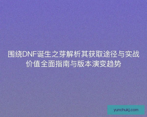 围绕DNF诞生之芽解析其获取途径与实战价值全面指南与版本演变趋势
