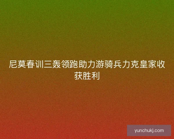 尼莫春训三轰领跑助力游骑兵力克皇家收获胜利 尼莫春训三轰领跑助力游骑兵力克皇家收获胜利