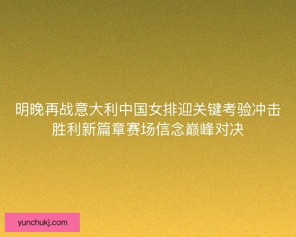 明晚再战意大利中国女排迎关键考验冲击胜利新篇章赛场信念巅峰对决 明晚再战意大利中国女排迎关键考验冲击胜利新篇章赛场信念巅峰对决