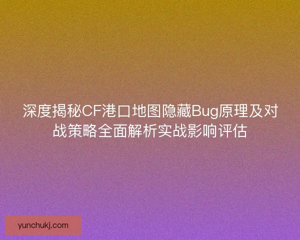 深度揭秘CF港口地图隐藏Bug原理及对战策略全面解析实战影响评估