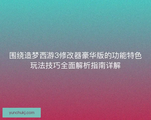 围绕造梦西游3修改器豪华版的功能特色玩法技巧全面解析指南详解
