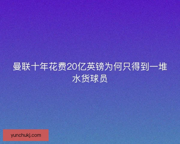 曼联十年花费20亿英镑为何只得到一堆水货球员 曼联十年花费20亿英镑为何只得到一堆水货球员
