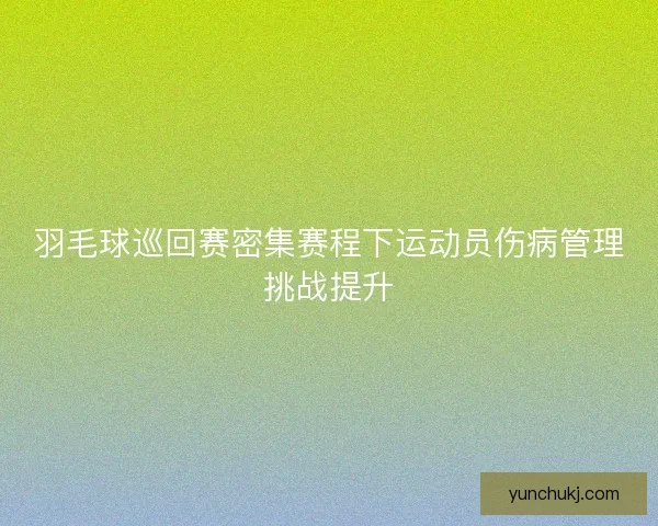 羽毛球巡回赛密集赛程下运动员伤病管理挑战提升