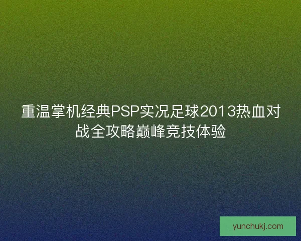 重温掌机经典PSP实况足球2013热血对战全攻略巅峰竞技体验 重温掌机经典PSP实况足球2013热血对战全攻略巅峰竞技体验