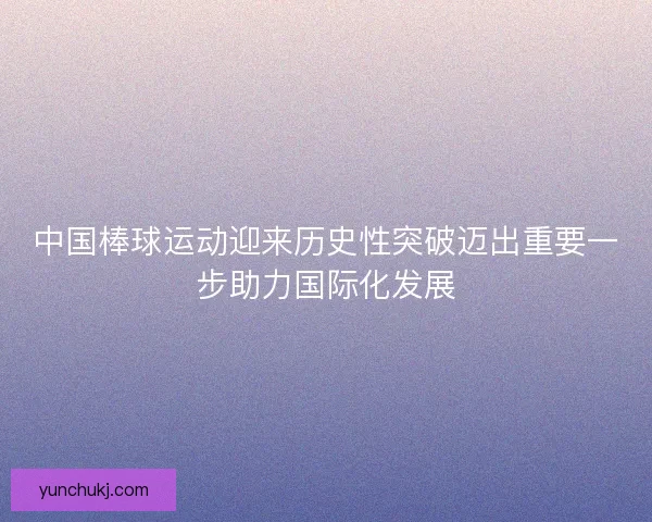 中国棒球运动迎来历史性突破迈出重要一步助力国际化发展