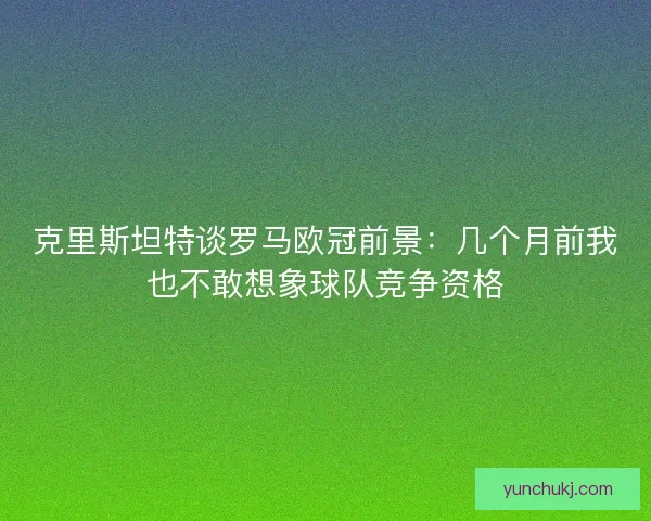 克里斯坦特谈罗马欧冠前景:几个月前我也不敢想象球队竞争资格 克里斯坦特谈罗马欧冠前景:几个月前我也不敢想象球队竞争资格